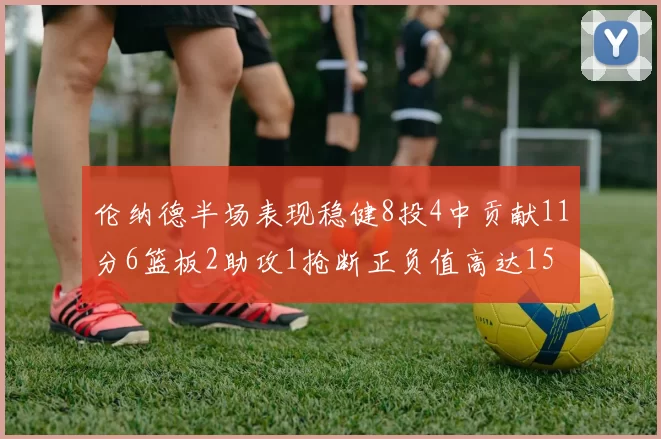 伦纳德半场表现稳健8投4中贡献11分6篮板2助攻1抢断正负值高达15